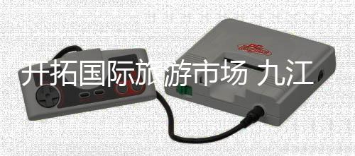 开拓国际旅游市场 九江文旅走访新加坡、马来西亚